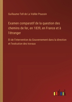 Examen comparatif de la question des chemins de fer, en 1839, en France et à l'étranger: Et de l'intervention du Gouvernement dans la direction et l'exécution des travaux (French Edition)