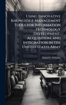 Hardcover Using Innovative Knowledge Management Tools for Information Technology Development, Acquisition, and Integration in the United States Army Book
