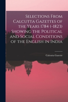 Paperback Selections From Calcutta Gazettes of the Years 1784 (-1823) Showing the Political and Social Conditions of the English in India Book
