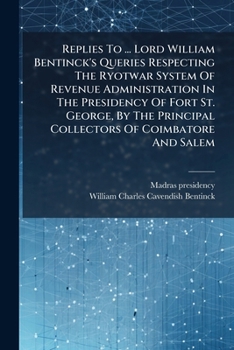 Replies To ... Lord William Bentinck's Queries Respecting The Ryotwar System Of Revenue Administration In The Presidency Of Fort St. George, By The Principal Collectors Of Coimbatore And Salem