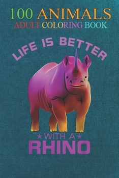 100 Animals: Colorful Life Is Better With A Rhino Cute Wild Animal Lover An Adult Wild Animals Coloring Book with Lions, Elephants, Owls, Horses, Dogs, Cats, and Many More!