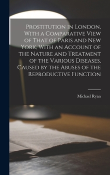 Hardcover Prostitution in London, With a Comparative View of That of Paris and New York, With an Account of the Nature and Treatment of the Various Diseases, Ca Book
