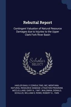 Paperback Rebuttal Report: Contingent Valuation of Natural Resource Damages due to Injuries to the Upper Clark Fork River Basin Book