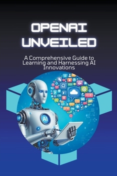 OpenAI Unveiled: A Comprehensive Guide to Learning and Harnessing AI Innovations