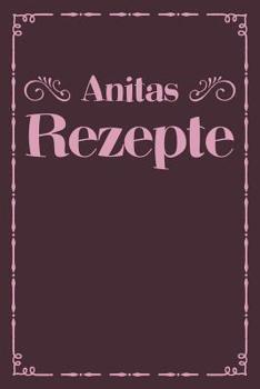 Anitas Rezepte: Personalisiertes Rezeptbuch zum Selberschreiben mit Vornamen Anita - bersichtliches Kochbuch fr 100 Rezepte und Rezeptideen mit Inhaltsverzeichnis - Geschenk fr Frauen Mtter Omas E