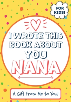 I Wrote This Book About You Nana: A Child's Fill in The Blank Gift Book For Their Special Nana - Perfect for Kid's - 7 x 10 inch