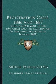 Paperback Registration Cases, 1886 And 1887: Being A Supplement To The Franchises And The Registration Of Parliamentary Voters In Ireland (1887) Book