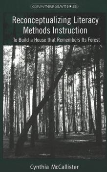 Reconceptualizing Literacy Methods Instruction: To Build a House That Remembers Its Forest (Counterpoints, Vol 28)