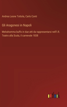 Hardcover Gli Aragonesi in Napoli: Melodramma buffo in due atti da rappresentarsi nell'I.R. Teatro alla Scala, il carnevale 1838 [Italian] Book