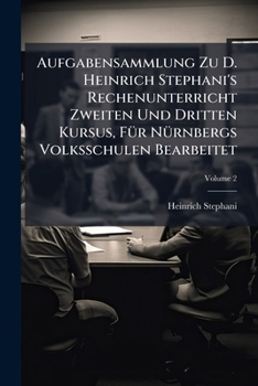 Aufgabensammlung Zu D. Heinrich Stephani's Rechenunterricht Zweiten Und Dritten Kursus, Für Nürnbergs Volksschulen Bearbeitet, Volume 2...