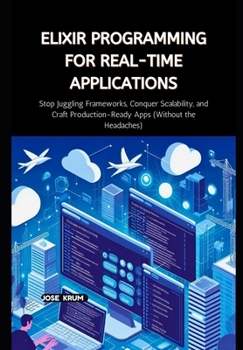Paperback Elixir Programming for Real-Time Applications: Stop Juggling Frameworks, Conquer Scalability, and Craft Production-Ready Apps (Without the Headaches) Book