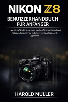 NIKON Z8 BENUTZERHANDBUCH FÜR ANFÄNGER: Meistern Sie die Steuerung, machen Sie atemberaubende Fotos und erzielen Sie mit Zuversicht professionelle Ergebnisse.