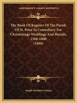 The Book Of Register Of The Parish Of St. Peter In Canterbury For Christenings Weddings And Burials, 1560-1800