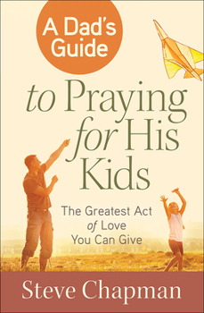 Paperback A Dad's Guide to Praying for His Kids: The Greatest Act of Love You Can Give Book