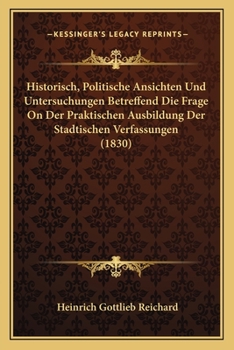 Paperback Historisch, Politische Ansichten Und Untersuchungen Betreffend Die Frage On Der Praktischen Ausbildung Der Stadtischen Verfassungen (1830) [German] Book