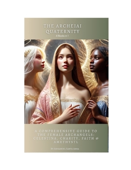 Paperback The Archeiai Quaternity - 4 Books in One: A Comprehensive Guide to the Female Archangels: Celestina, Charity, Faith & Amethystl Book