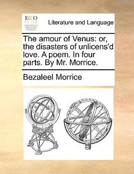 Paperback The Amour of Venus: Or, the Disasters of Unlicens'd Love. a Poem. in Four Parts. by Mr. Morrice. Book