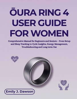 OURA RING 4 USER GUIDE FOR WOMEN: Comprehensive Manual for Beginners and Seniors – From Setup and Sleep Tracking to Cycle Insights, Energy Management, Troubleshooting and Long term Use