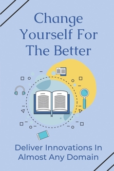 Paperback Change Yourself For The Better: Deliver Innovations In Almost Any Domain: How To Develop Innovation Skills Book