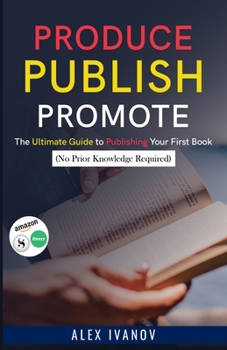 Paperback Produce, Publish, Promote: The Ultimate Guide to Publishing Your First Book (No Prior Knowledge Required) Book