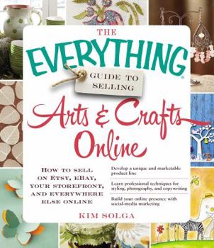 Paperback The Everything Guide to Selling Arts & Crafts Online: How to Sell on Etsy, Ebay, Your Storefront, and Everywhere Else Online Book