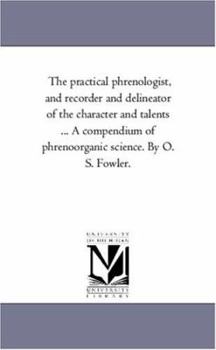 Paperback The Practical Phrenologist, and Recorder and Delineator of the Character and Talents ... a Compendium of Phreno-Organic Science. by O. S. Fowler. Book