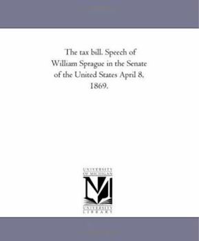 The tax bill. Speech of William Sprague in the Senate of the United States April 8, 1869.