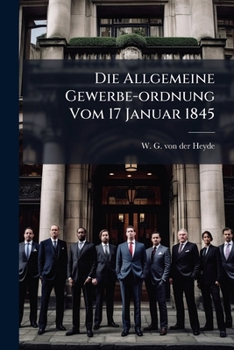 Die Allgemeine Gewerbe-Ordnung Vom 17 Januar 1845: Hg. V. W. G. V. D. Heyde