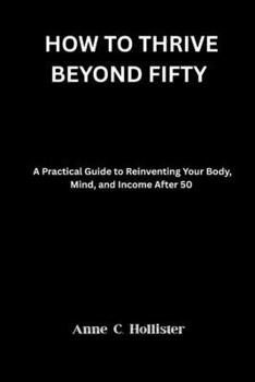 HOW TO THRIVE BEYOND FIFTY: A Practical Guide to Reinventing Your Body, Mind, and Income After 50