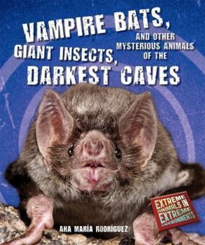 Vampire Bats, Giant Insects, and Other Mysterious Animals of the Darkest Caves - Book  of the Extreme Animals in Extreme Environments