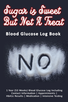 Sugar is Sweet But Not A Treat: Blood Glucose Log Book: 1 Year (53 Weeks) Blood Glucose Log Including Contact Information - Appointments - HbA1c Results - Medication - Intensive Testing