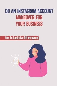 Paperback Do An Instagram Account Makeover For Your Business: How To Capitalize Off Instagram: Using The Basic Features Of Instagram Book