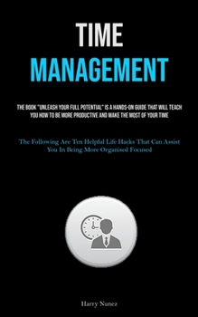 Time Management: The Book "Unleash Your Full Potential" Is A Hands-on Guide That Will Teach You How To Be More Productive And Make The Most Of Your ... Assist You In Being More Organised Focused)