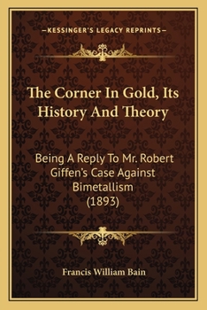 Paperback The Corner In Gold, Its History And Theory: Being A Reply To Mr. Robert Giffen's Case Against Bimetallism (1893) Book