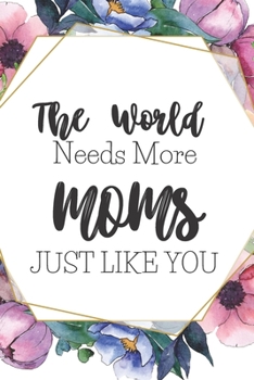 The World Needs More Moms Just Like You: Cute Gifts For Moms: Blank Paperback Journal. Great Alternative To A Greeting Card! Includes Coloring Page!