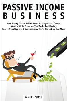 Passive Income Business: Earn Money Online With Proven Strategies And Create Wealth While Traveling The World And Having Fun - Dropshipping, E-Commerce, Affiliate Marketing And More