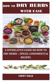 Paperback How to Dry Herbs with Ease: A Superlative Guide on How to Dry Herbs -: Spices, Condiments & Recipes Book