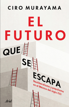 El Futuro Que Se Escapa: Neoliberalismo Y Populismo En El México del Siglo XXI / The Future Is Nearly Gone: Neoliberalism and Populism in 21st-Century Mexico