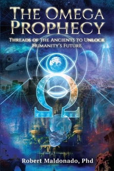 The Omega Prophecy: Threads of the Ancients to Unlock Humanity's Future