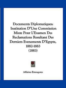 Paperback Documents Diplomatiques: Institution D'Une Commission Mixte Pour L'Examen Des Reclamations Resultant Des Derniers Evenements D'Egypte, 1882-188 [French] Book