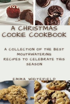 A CHRISTMAS COOKIE COOKBOOK: A COLLECTION OF THE BEST MOUTHWATERING RECIPES TO CELEBRATE THIS SEASON
