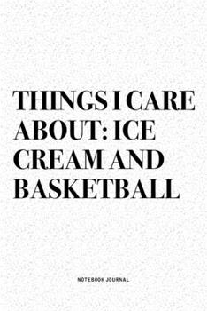 Things I Care About: Ice Cream And Basketball: A 6x9 Inch Diary Notebook Journal With A Bold Text Font Slogan On A Matte Cover and 120 Blank Lined Pages Makes A Great Alternative To A Card