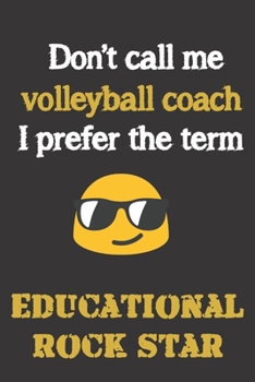 Don't call me Volleyball Coach. I prefer the term Educational; Rock Star.: Fun gag cross volleyball coach gift notebook for Christmas or end of school ... notebooks as much as shouting and whistling.