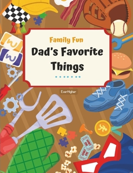 Dad's Favorite Things!: Activity Book Designed To Help Dads and Kids Connect; Fun & Interactive! Ages 6 - 11 (Family Fun Series) (EverHigher's Family Fun Series!)