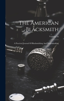 The American Blacksmith: A Practical Journal Of Blacksmithing And Wagonmaking; Volume 16