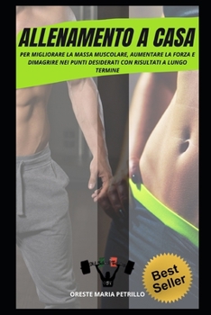 Allenamento a casa: Per Migliorare la Massa Muscolare, Aumentare la Forza e Dimagrire nei Punti Desiderati con Risultati a Lungo Termine