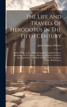 Hardcover The Life And Travels Of Herodotus In The Fifth Century: Before Christ: An Imaginary Biography Founded On Fact, Illustrative Of The History, Manners, R Book