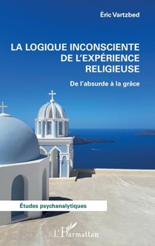 La logique inconsciente de l’expérience religieuse: De l’absurde à la grâce