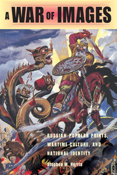 A War of Images: Russian Popular Prints, Wartime Culture, And National Identity, 1812-1945