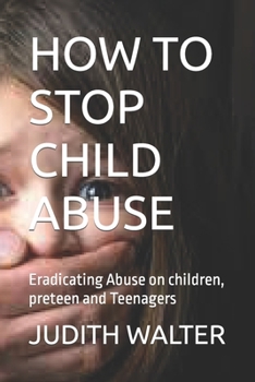 Paperback How to Stop Child Abuse: Eradicating Abuse on children, preteen and Teenagers Book